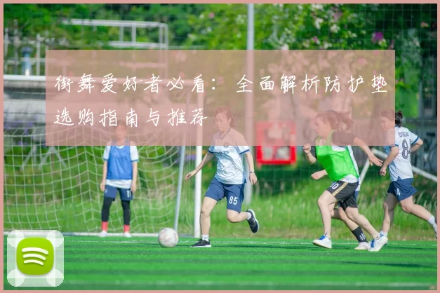 街舞爱好者必看：全面解析防护垫选购指南与推荐