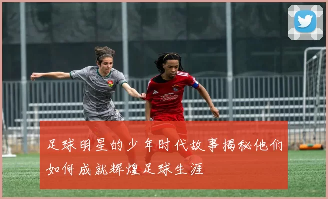 足球明星的少年时代故事揭秘他们如何成就辉煌足球生涯