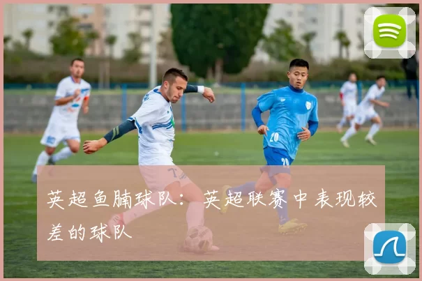 英超鱼腩球队：英超联赛中表现较差的球队