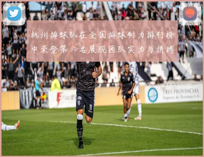 杭州排球队在全国排球耐力排行榜中荣登第六名展现团队实力与拼搏精神