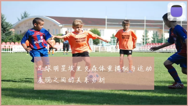足球明星埃里克森体重揭秘与运动表现之间的关系分析
