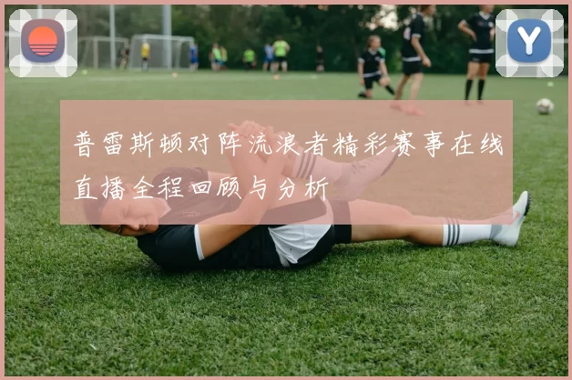 普雷斯顿对阵流浪者精彩赛事在线直播全程回顾与分析