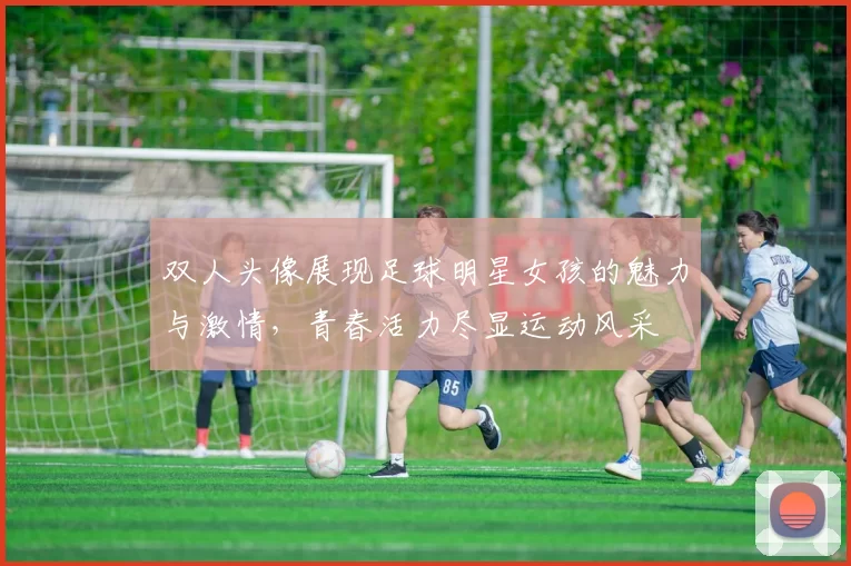 双人头像展现足球明星女孩的魅力与激情，青春活力尽显运动风采