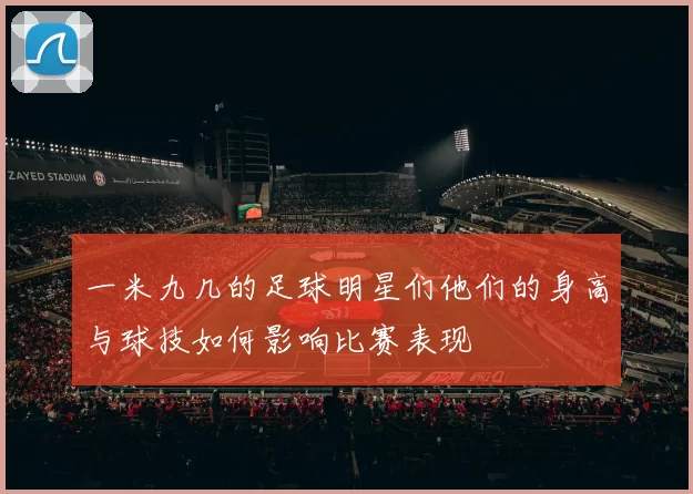 一米九几的足球明星们他们的身高与球技如何影响比赛表现