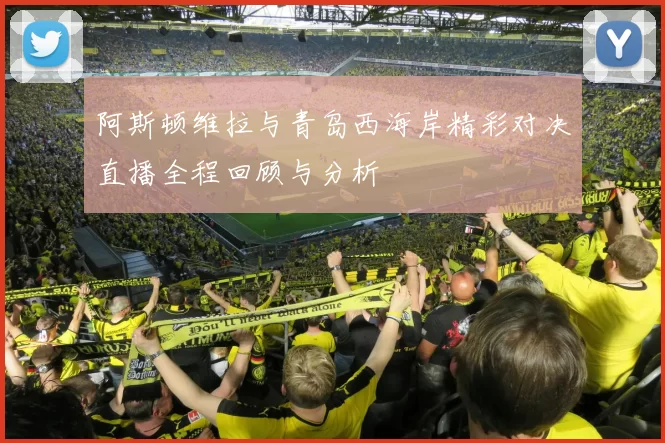 阿斯顿维拉与青岛西海岸精彩对决直播全程回顾与分析