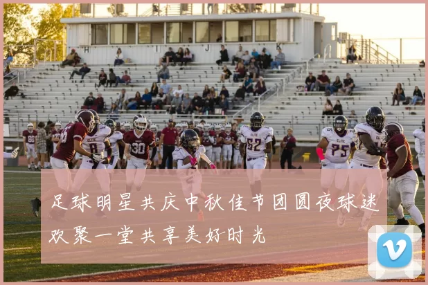 足球明星共庆中秋佳节团圆夜球迷欢聚一堂共享美好时光