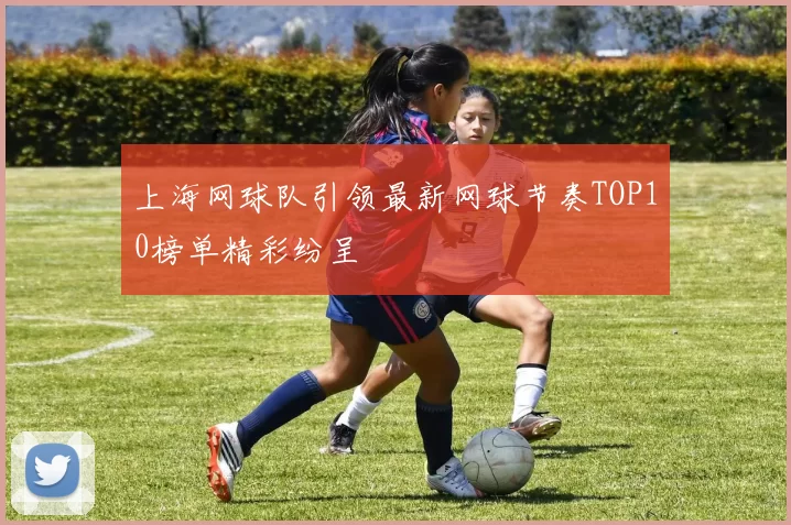 上海网球队引领最新网球节奏TOP10榜单精彩纷呈