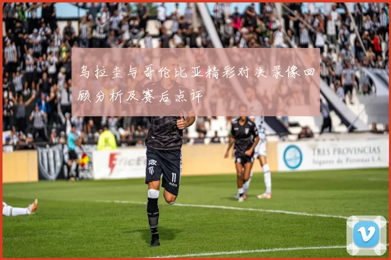 乌拉圭与哥伦比亚精彩对决录像回顾分析及赛后点评
