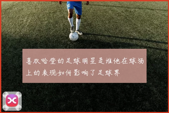 喜欢哈登的足球明星是谁他在球场上的表现如何影响了足球界