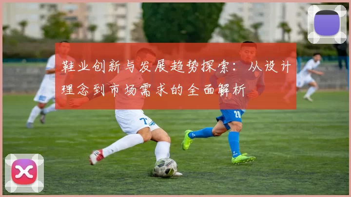 鞋业创新与发展趋势探索：从设计理念到市场需求的全面解析