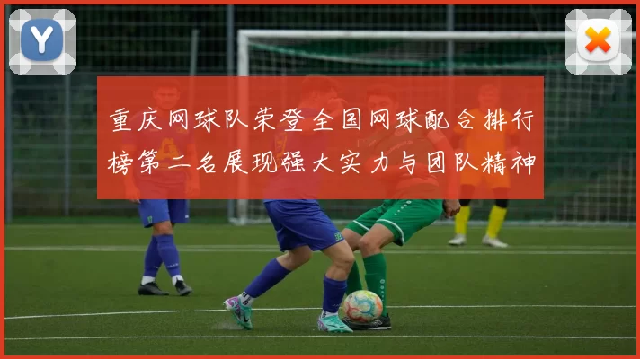 重庆网球队荣登全国网球配合排行榜第二名展现强大实力与团队精神