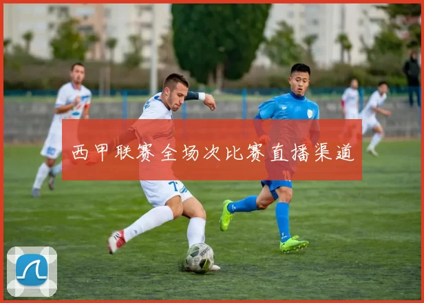 西甲联赛全场次比赛直播渠道