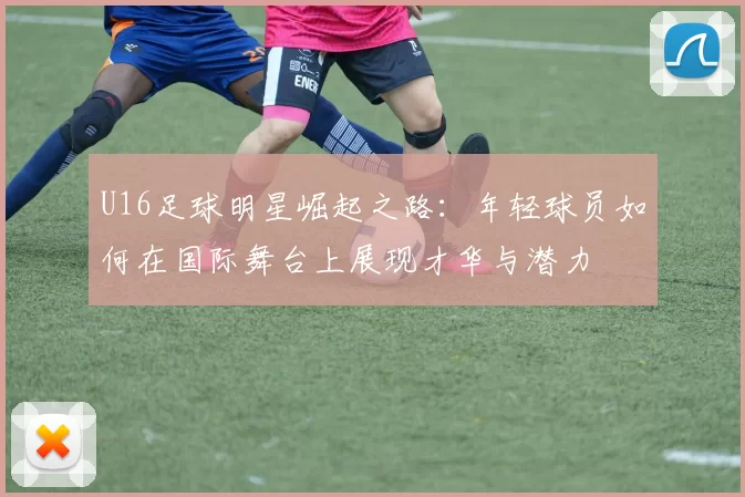 U16足球明星崛起之路：年轻球员如何在国际舞台上展现才华与潜力