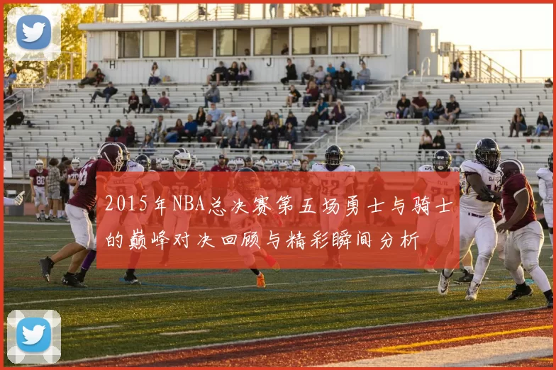 2015年NBA总决赛第五场勇士与骑士的巅峰对决回顾与精彩瞬间分析