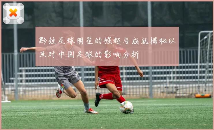 黔姓足球明星的崛起与成就揭秘以及对中国足球的影响分析