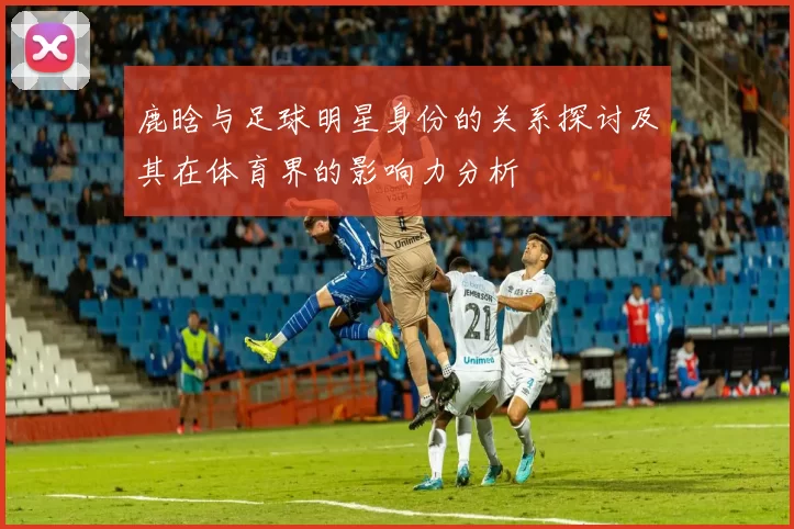 鹿晗与足球明星身份的关系探讨及其在体育界的影响力分析