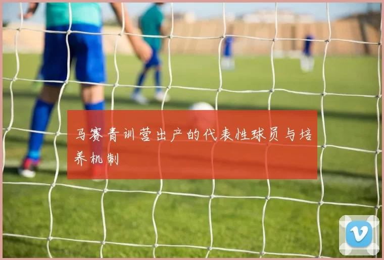 马赛青训营出产的代表性球员与培养机制