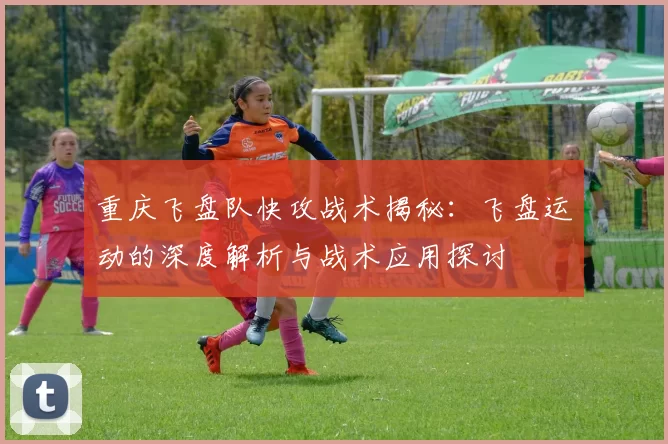 重庆飞盘队快攻战术揭秘：飞盘运动的深度解析与战术应用探讨