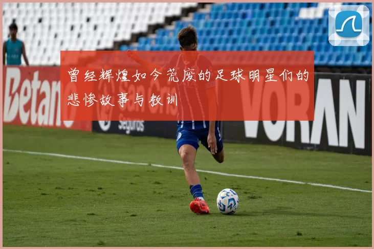 曾经辉煌如今荒废的足球明星们的悲惨故事与教训