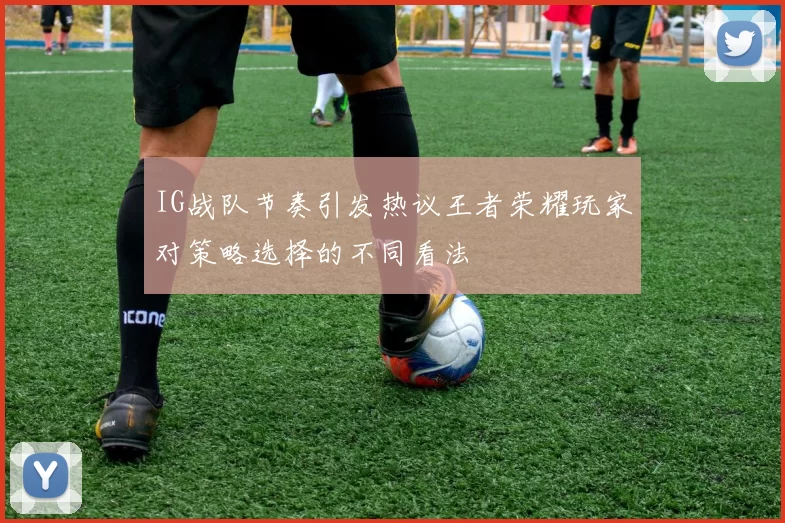 IG战队节奏引发热议王者荣耀玩家对策略选择的不同看法