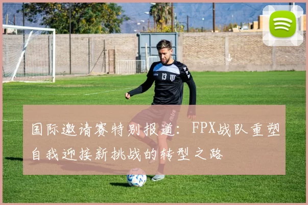 国际邀请赛特别报道：FPX战队重塑自我迎接新挑战的转型之路