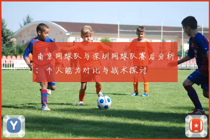 南京网球队与深圳网球队赛后分析：个人能力对比与战术探讨