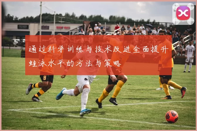 通过科学训练与技术改进全面提升蛙泳水平的方法与策略