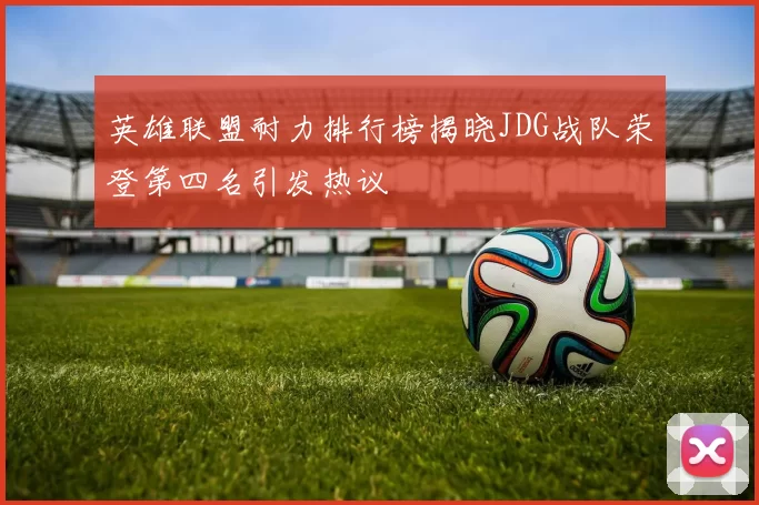 英雄联盟耐力排行榜揭晓JDG战队荣登第四名引发热议