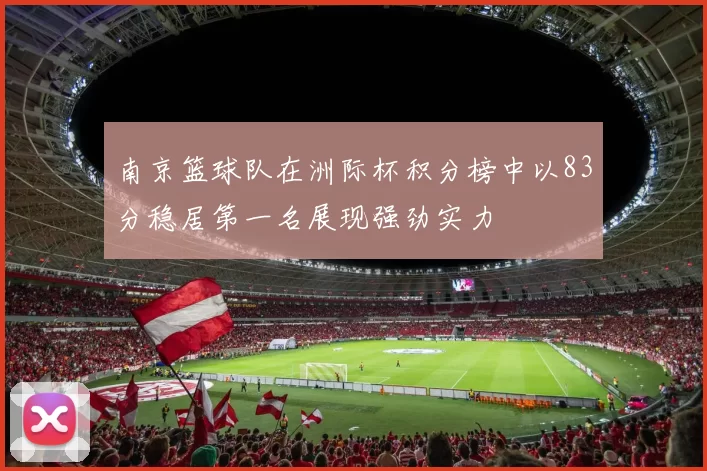 南京篮球队在洲际杯积分榜中以83分稳居第一名展现强劲实力