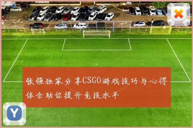 张强独家分享CSGO游戏技巧与心得体会助你提升竞技水平