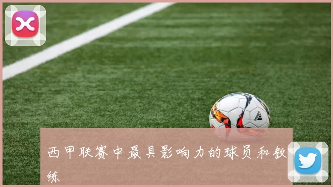西甲联赛中最具影响力的球员和教练