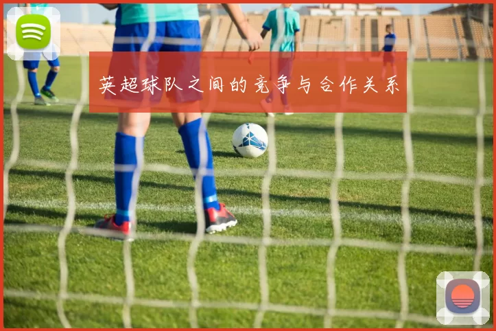英超球队之间的竞争与合作关系