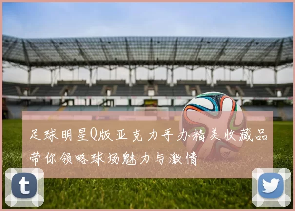 足球明星Q版亚克力手办精美收藏品带你领略球场魅力与激情