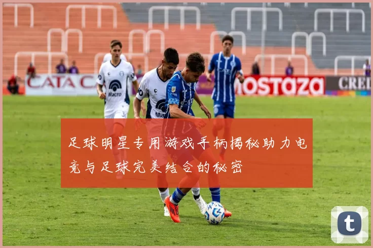 足球明星专用游戏手柄揭秘助力电竞与足球完美结合的秘密