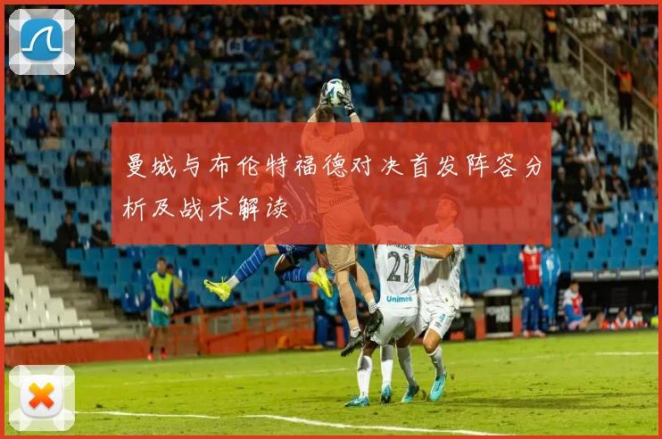 曼城与布伦特福德对决首发阵容分析及战术解读