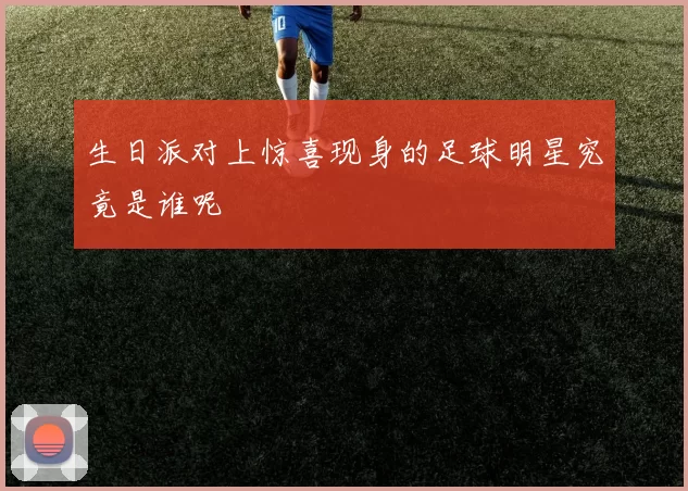 生日派对上惊喜现身的足球明星究竟是谁呢