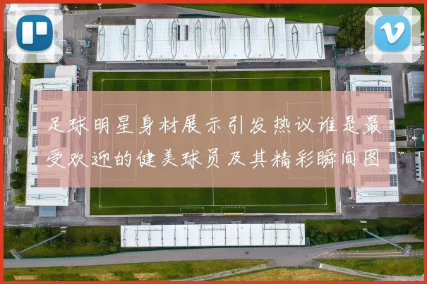 足球明星身材展示引发热议谁是最受欢迎的健美球员及其精彩瞬间图片