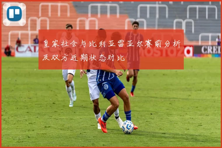 皇家社会与比利亚雷亚尔赛前分析及双方近期状态对比