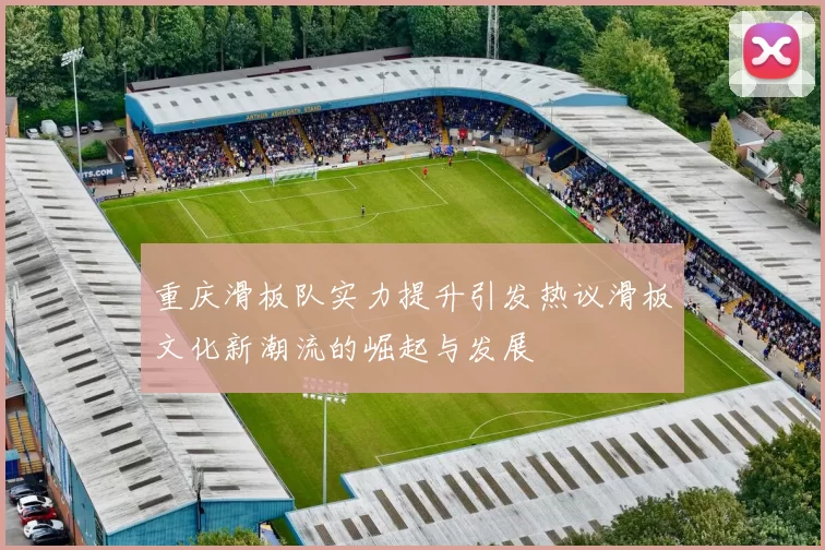 重庆滑板队实力提升引发热议滑板文化新潮流的崛起与发展
