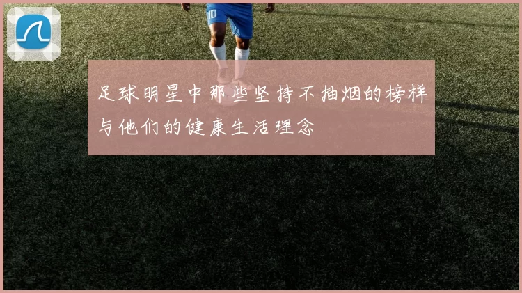 足球明星中那些坚持不抽烟的榜样与他们的健康生活理念