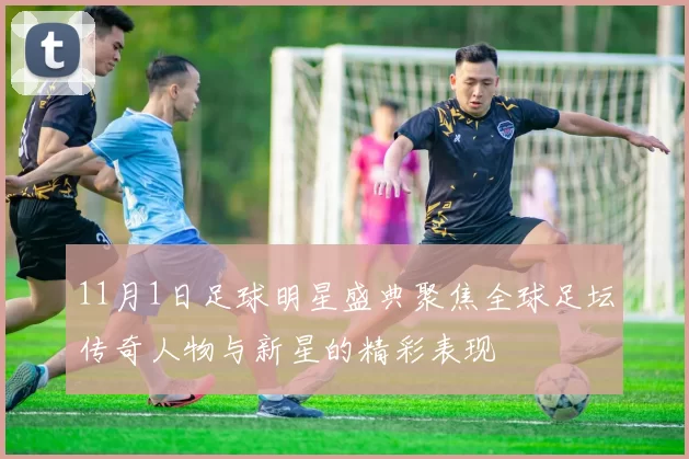 11月1日足球明星盛典聚焦全球足坛传奇人物与新星的精彩表现