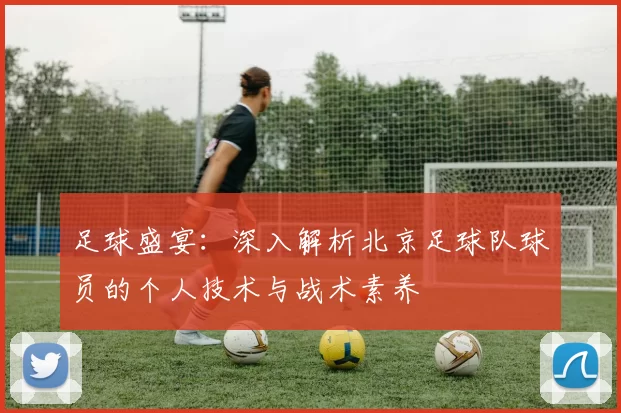 足球盛宴：深入解析北京足球队球员的个人技术与战术素养