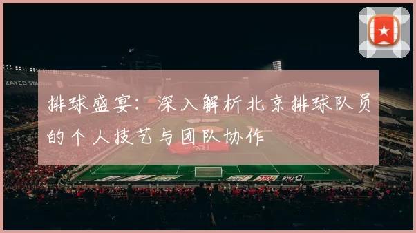 排球盛宴：深入解析北京排球队员的个人技艺与团队协作