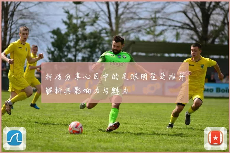 柯洁分享心目中的足球明星是谁并解析其影响力与魅力