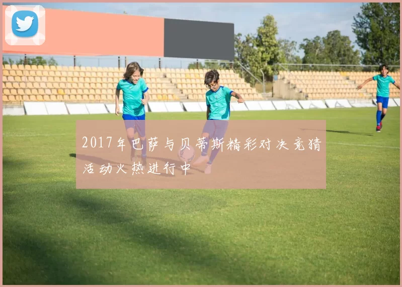 2017年巴萨与贝蒂斯精彩对决竞猜活动火热进行中