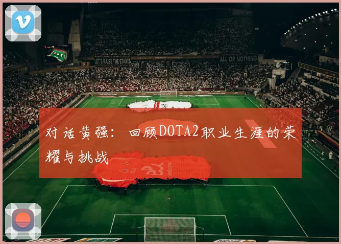 对话黄强：回顾DOTA2职业生涯的荣耀与挑战