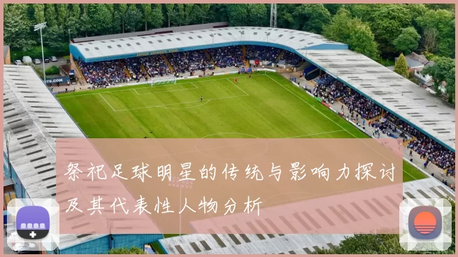 祭祀足球明星的传统与影响力探讨及其代表性人物分析