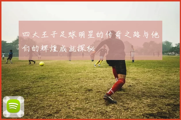 四大王子足球明星的传奇之路与他们的辉煌成就探秘