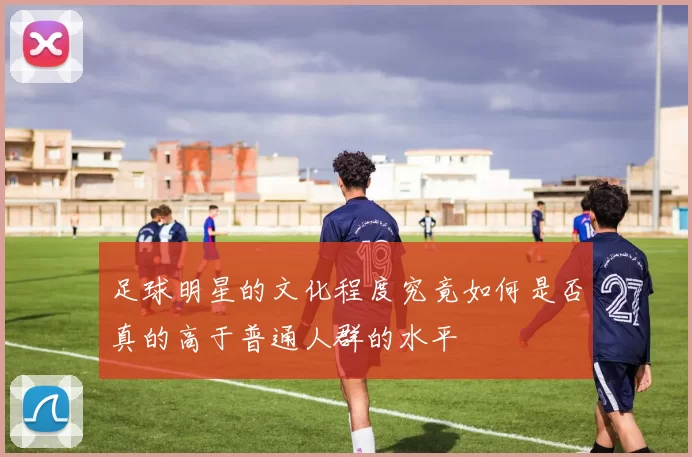 足球明星的文化程度究竟如何是否真的高于普通人群的水平