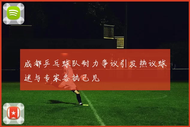成都乒乓球队耐力争议引发热议球迷与专家各执己见